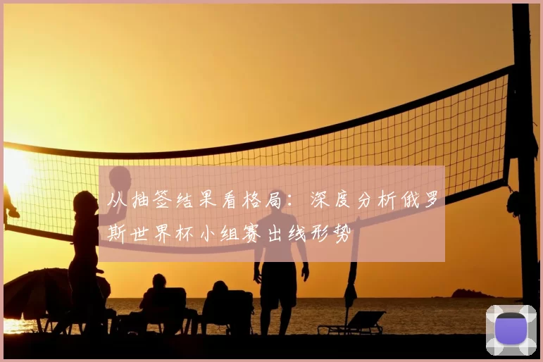 从抽签结果看格局:深度分析俄罗斯世界杯小组赛出线形势