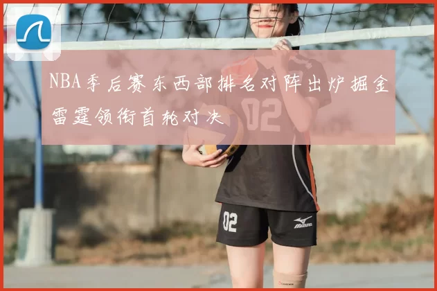 NBA季后赛东西部排名对阵出炉掘金雷霆领衔首轮对决