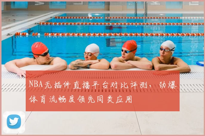 NBA无插件直播平台对比评测，劲爆体育流畅度领先同类应用