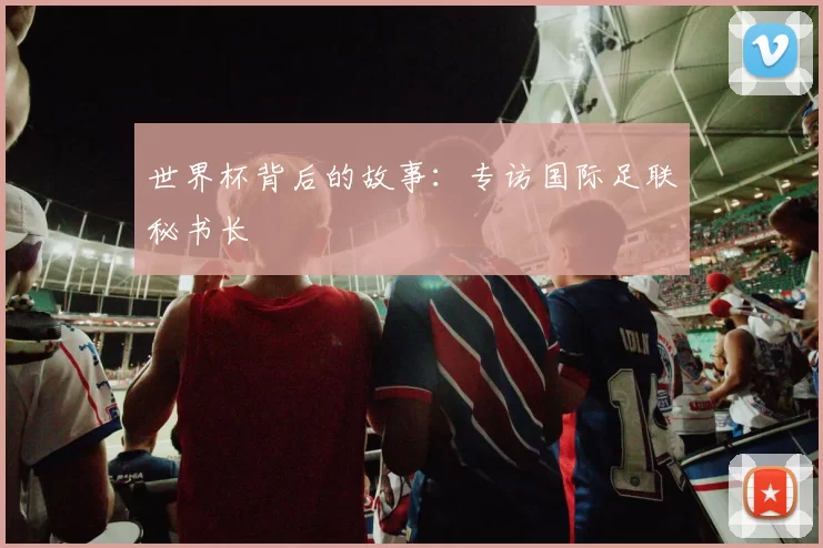 世界杯背后的故事:专访国际足联秘书长