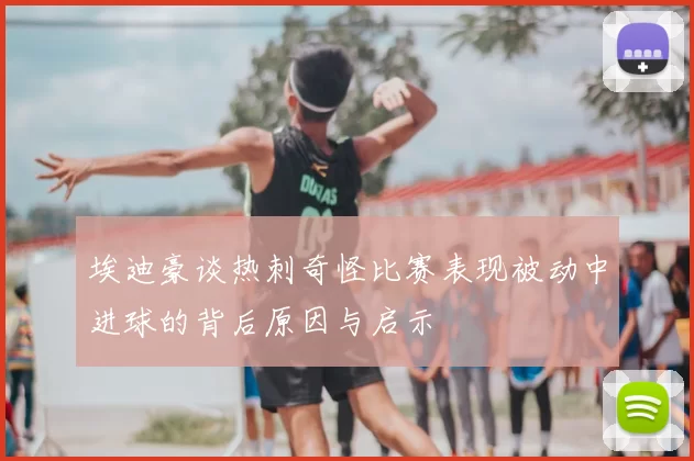 埃迪豪谈热刺奇怪比赛表现被动中进球的背后原因与启示