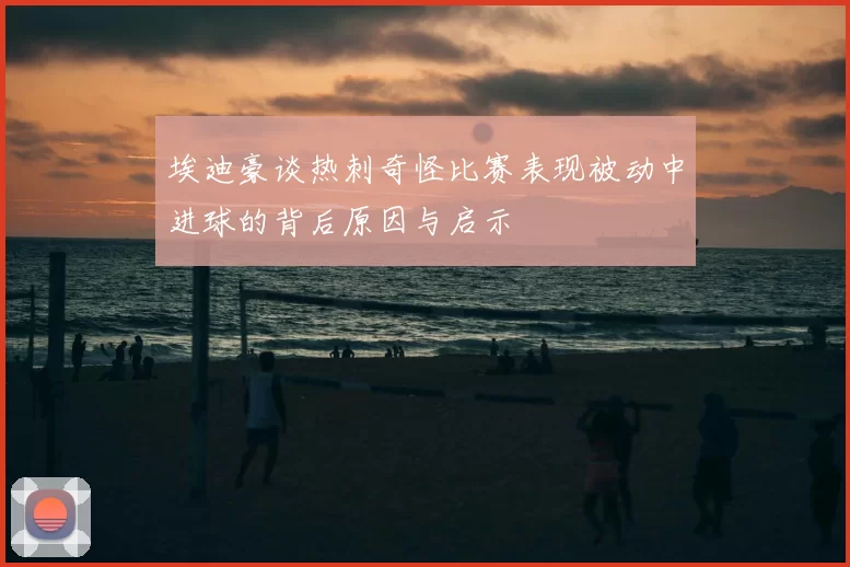 埃迪豪谈热刺奇怪比赛表现被动中进球的背后原因与启示
