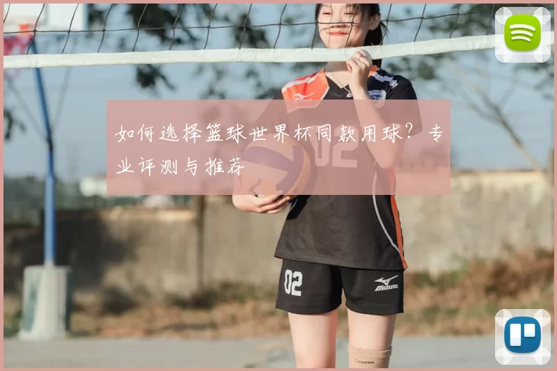 如何选择篮球世界杯同款用球?专业评测与推荐