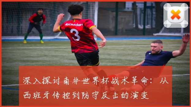深入探讨南非世界杯战术革命:从西班牙传控到防守反击的演变