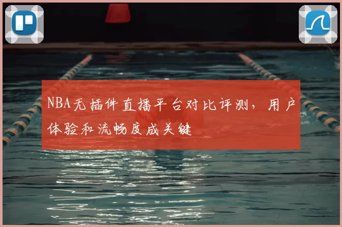 NBA无插件直播平台对比评测，用户体验和流畅度成关键