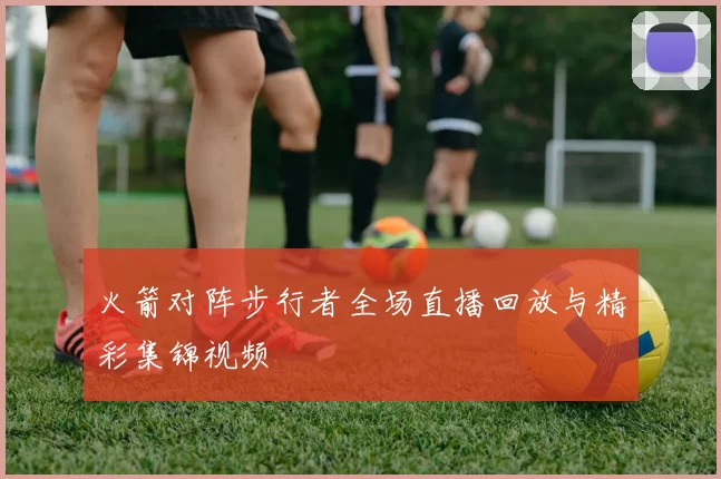 火箭对阵步行者全场直播回放与精彩集锦视频