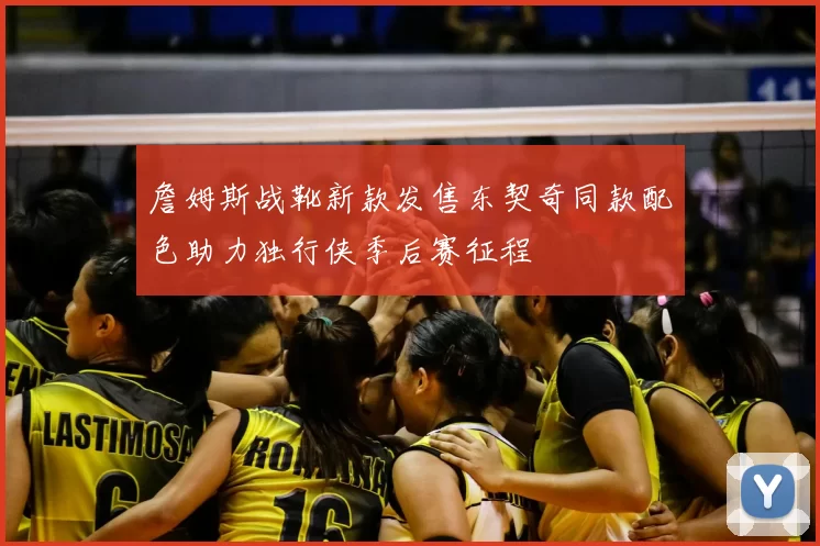 詹姆斯战靴新款发售东契奇同款配色助力独行侠季后赛征程