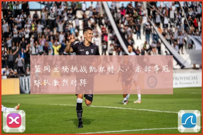 篮网主场挑战凯尔特人,东部争冠球队激烈对阵