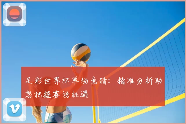 足彩世界杯单场竞猜：精准分析助您把握赛场机遇