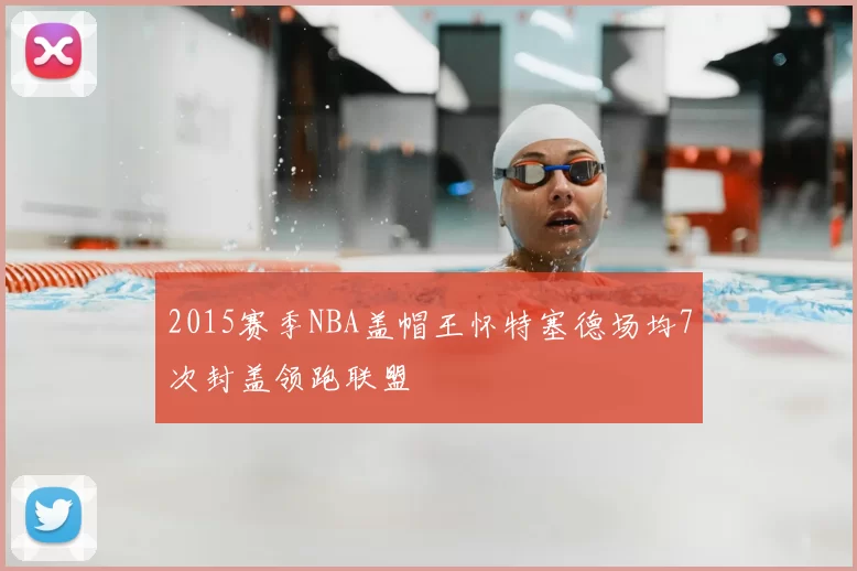 2015赛季NBA盖帽王怀特塞德场均7次封盖领跑联盟