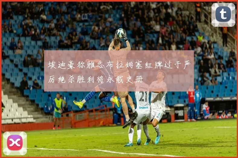 埃迪豪称雅各布拉姆塞红牌过于严厉绝杀胜利将永载史册