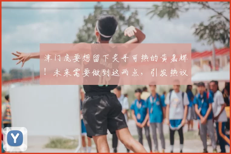 津门虎要想留下炙手可热的黄嘉辉!未来需要做到这两点,引发热议
