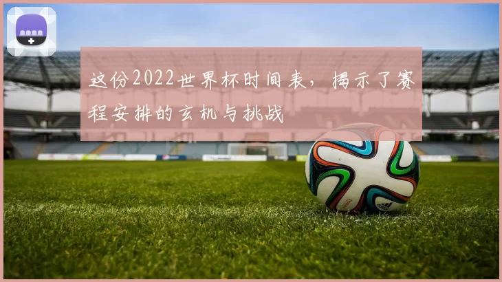 这份2022世界杯时间表,揭示了赛程安排的玄机与挑战