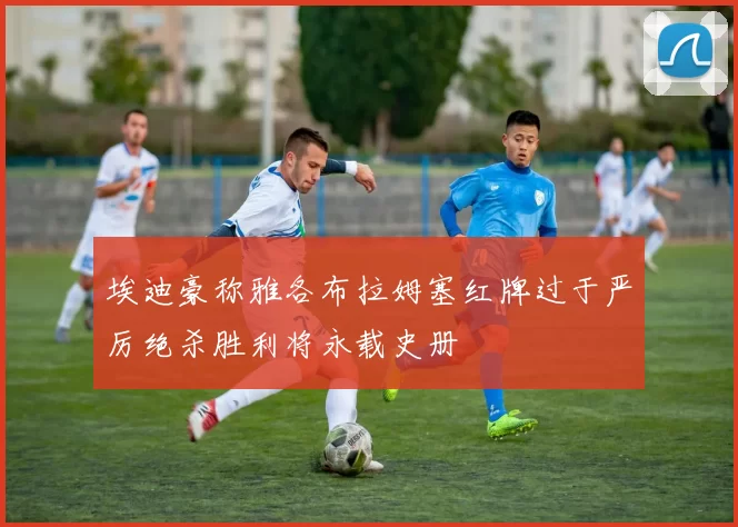 埃迪豪称雅各布拉姆塞红牌过于严厉绝杀胜利将永载史册