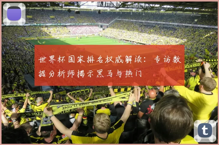 世界杯国家排名权威解读:专访数据分析师揭示黑马与热门
