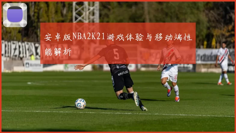 安卓版NBA2K21游戏体验与移动端性能解析