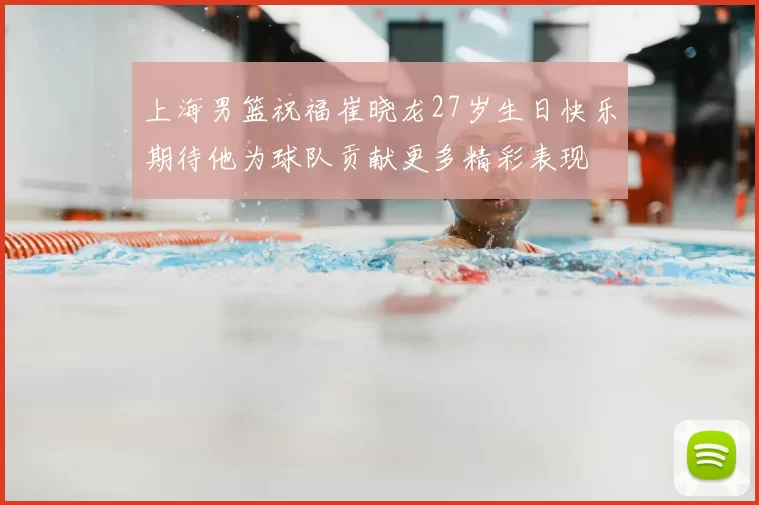 上海男篮祝福崔晓龙27岁生日快乐期待他为球队贡献更多精彩表现